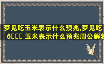 梦见吃玉米表示什么预兆,梦见吃 🐘 玉米表示什么预兆周公解梦